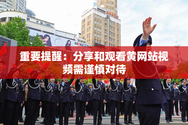 重要提醒：分享和观看黄网站视频需谨慎对待