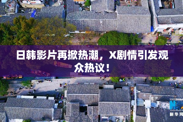日韩影片再掀热潮，X剧情引发观众热议！