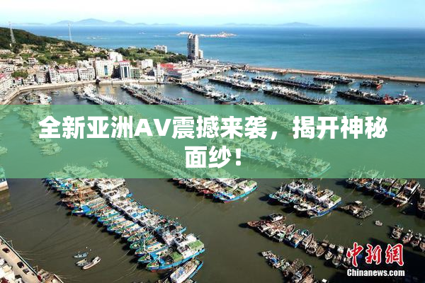 全新亚洲AV震撼来袭，揭开神秘面纱！