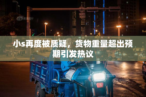小s再度被质疑，货物重量超出预期引发热议