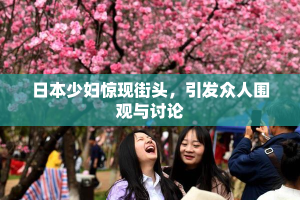 日本少妇惊现街头，引发众人围观与讨论