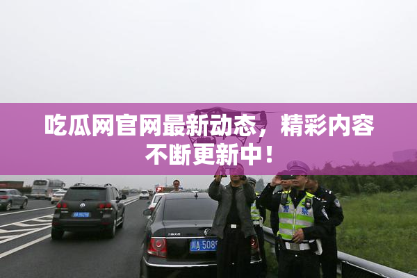 吃瓜网官网最新动态，精彩内容不断更新中！