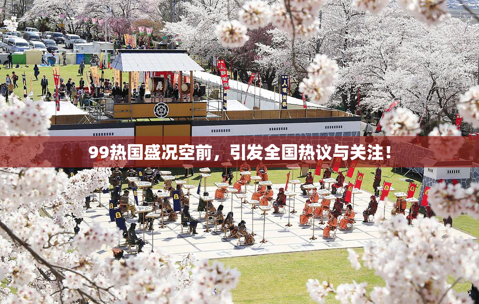 99热国盛况空前，引发全国热议与关注！