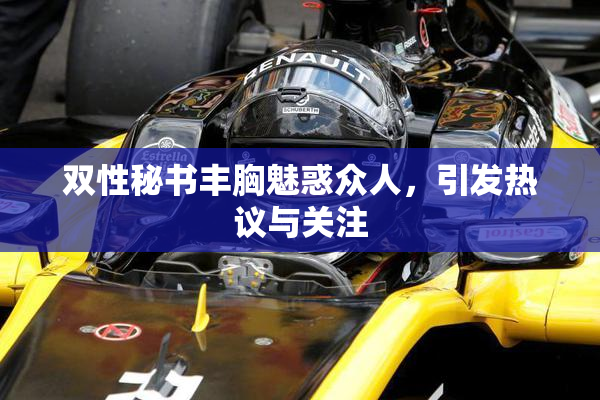 双性秘书丰胸魅惑众人，引发热议与关注