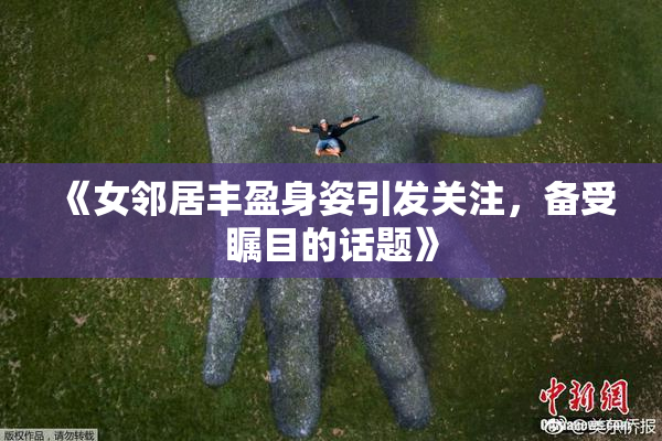 《女邻居丰盈身姿引发关注，备受瞩目的话题》