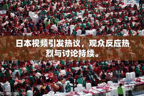 日本视频引发热议，观众反应热烈与讨论持续。