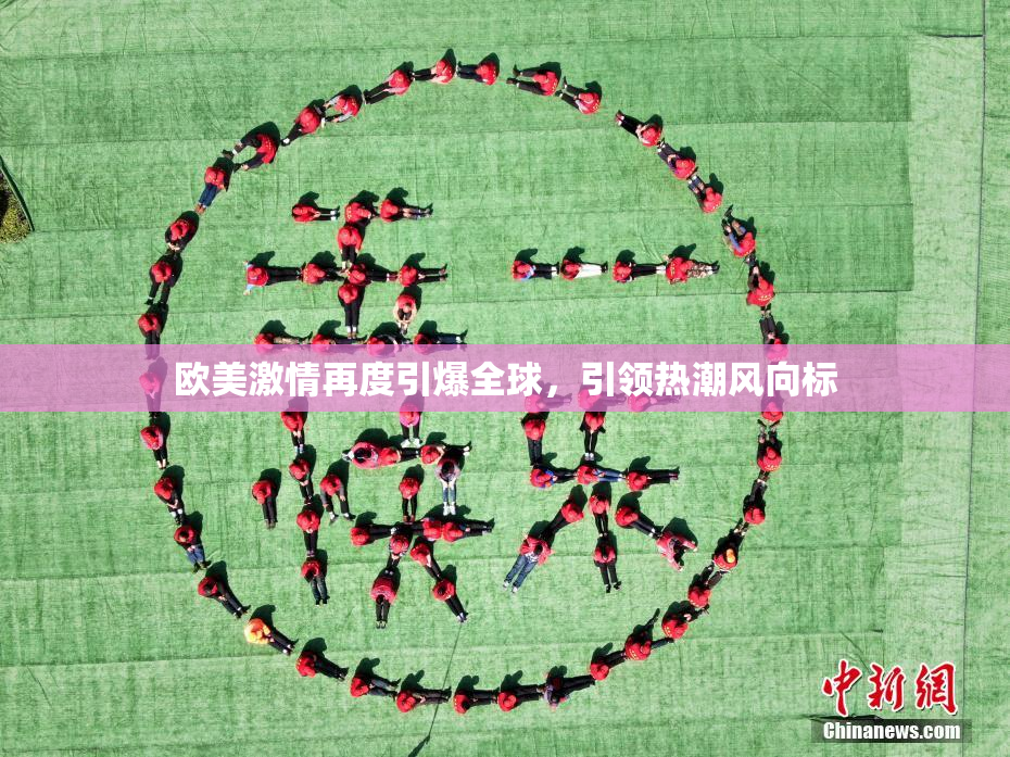 欧美激情再度引爆全球，引领热潮风向标