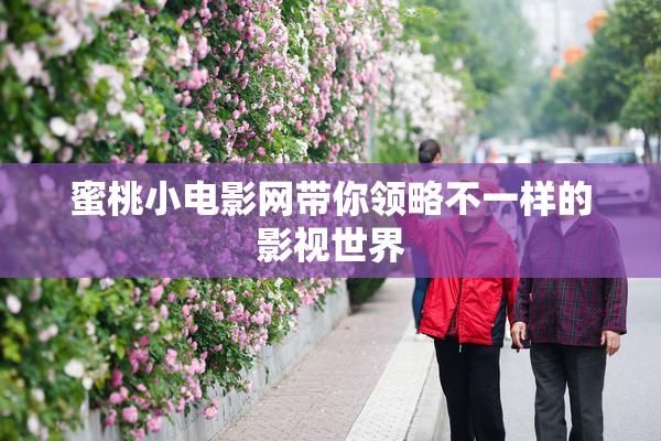 蜜桃小电影网带你领略不一样的影视世界