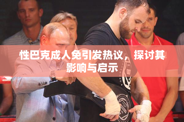 性巴克成人免引发热议，探讨其影响与启示
