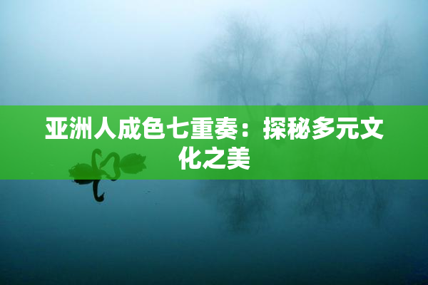 亚洲人成色七重奏：探秘多元文化之美