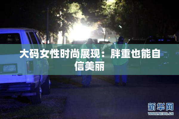 大码女性时尚展现：胖重也能自信美丽