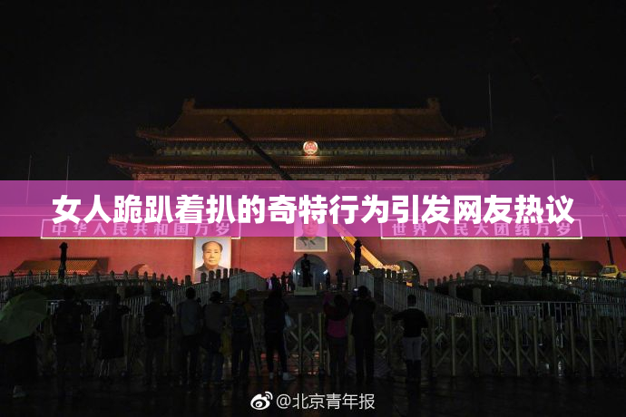 女人跪趴着扒的奇特行为引发网友热议