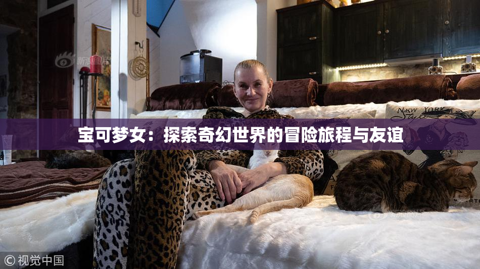 宝可梦女：探索奇幻世界的冒险旅程与友谊