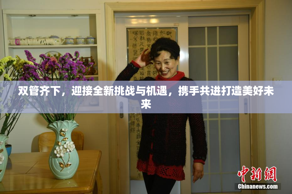 双管齐下，迎接全新挑战与机遇，携手共进打造美好未来