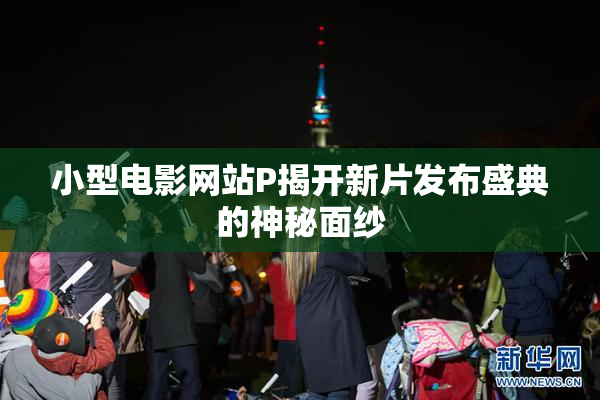 小型电影网站P揭开新片发布盛典的神秘面纱