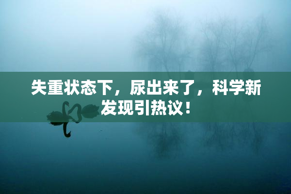 失重状态下，尿出来了，科学新发现引热议！