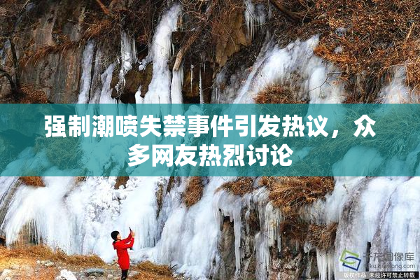 强制潮喷失禁事件引发热议，众多网友热烈讨论