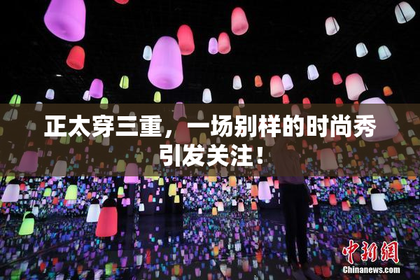 正太穿三重，一场别样的时尚秀引发关注！
