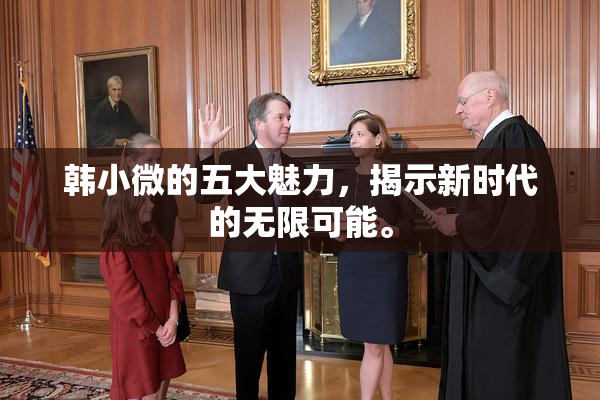 韩小微的五大魅力，揭示新时代的无限可能。