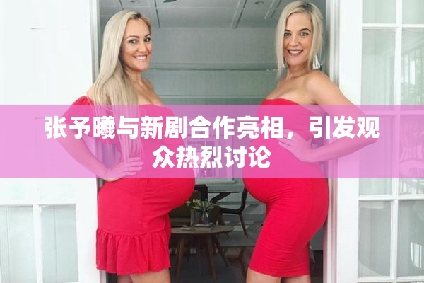 张予曦与新剧合作亮相，引发观众热烈讨论