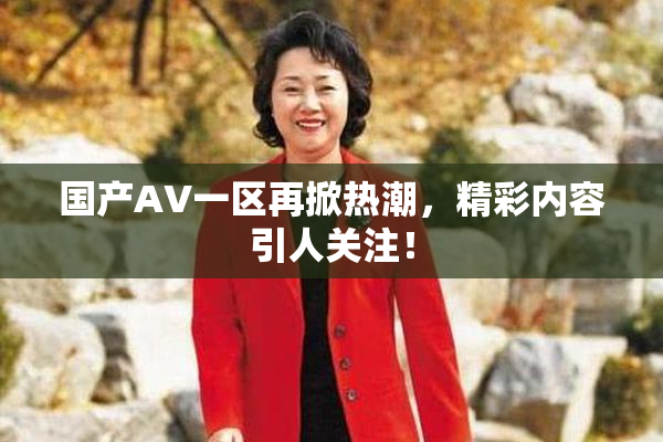 国产AV一区再掀热潮，精彩内容引人关注！
