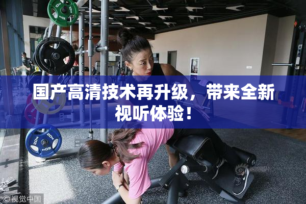 国产高清技术再升级，带来全新视听体验！