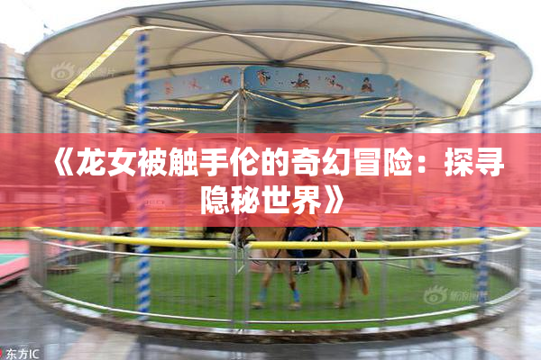 《龙女被触手伦的奇幻冒险：探寻隐秘世界》
