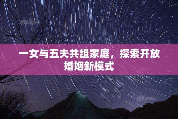 一女与五夫共组家庭，探索开放婚姻新模式