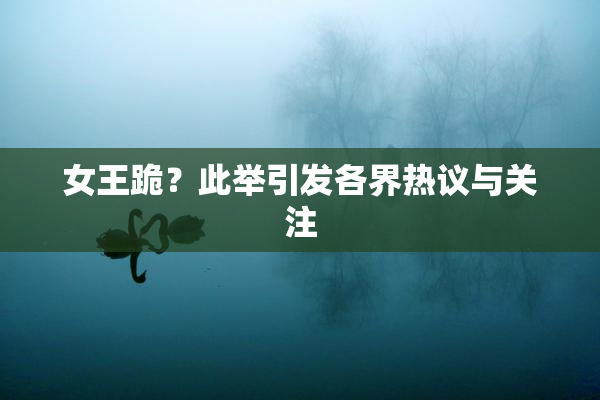 女王跪？此举引发各界热议与关注
