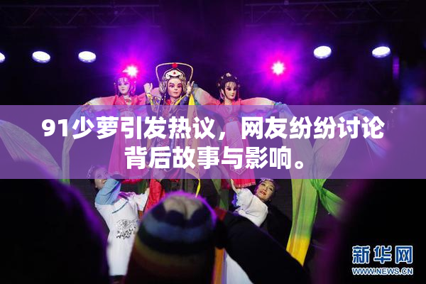 91少萝引发热议，网友纷纷讨论背后故事与影响。