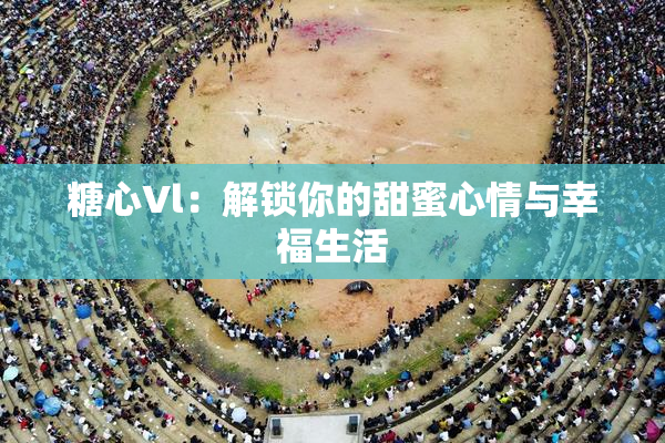 糖心Vl：解锁你的甜蜜心情与幸福生活
