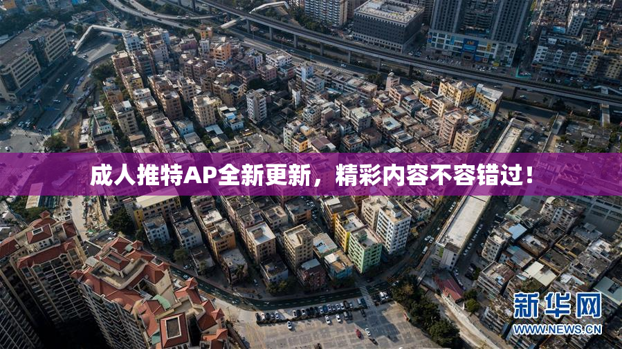 成人推特AP全新更新，精彩内容不容错过！