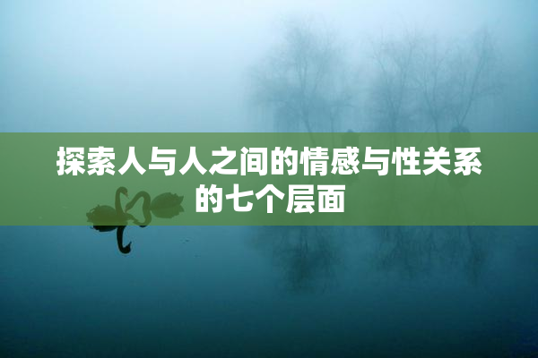 探索人与人之间的情感与性关系的七个层面