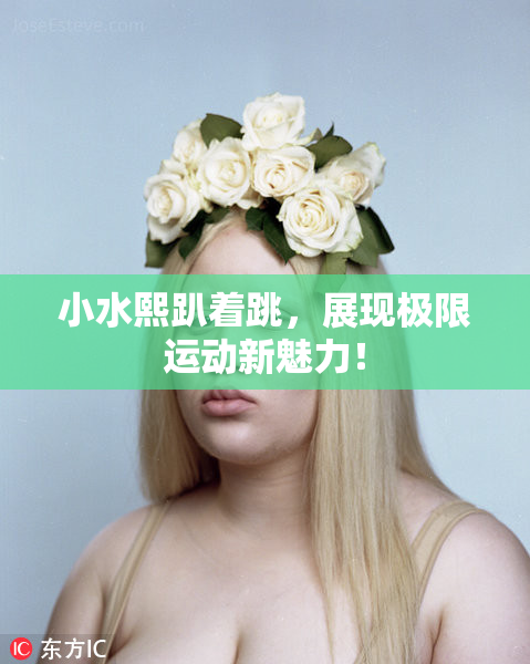 小水熙趴着跳，展现极限运动新魅力！