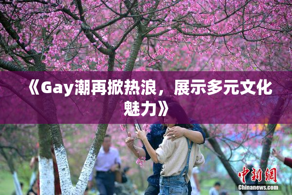 《Gay潮再掀热浪，展示多元文化魅力》