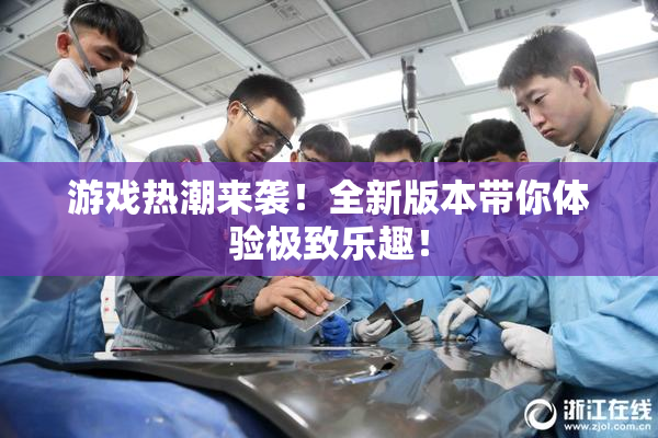 游戏热潮来袭！全新版本带你体验极致乐趣！