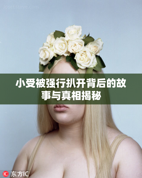 小受被强行扒开背后的故事与真相揭秘