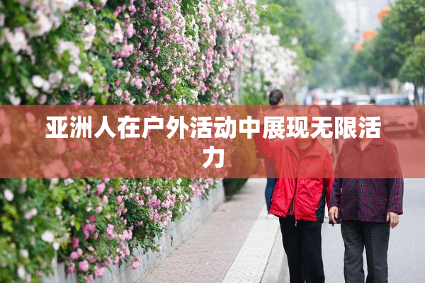 亚洲人在户外活动中展现无限活力
