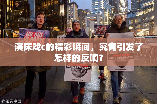 演床戏c的精彩瞬间，究竟引发了怎样的反响？