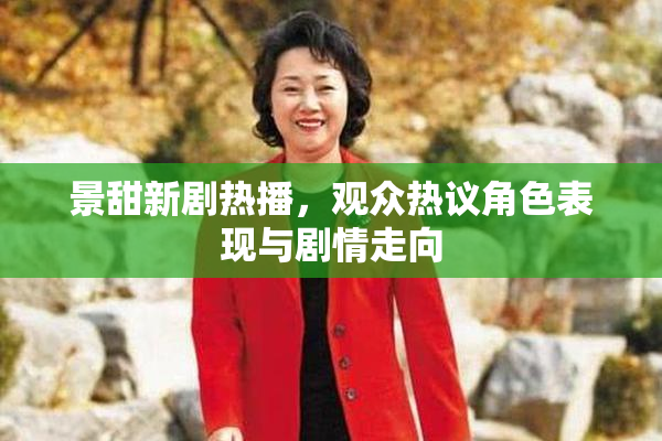 景甜新剧热播，观众热议角色表现与剧情走向