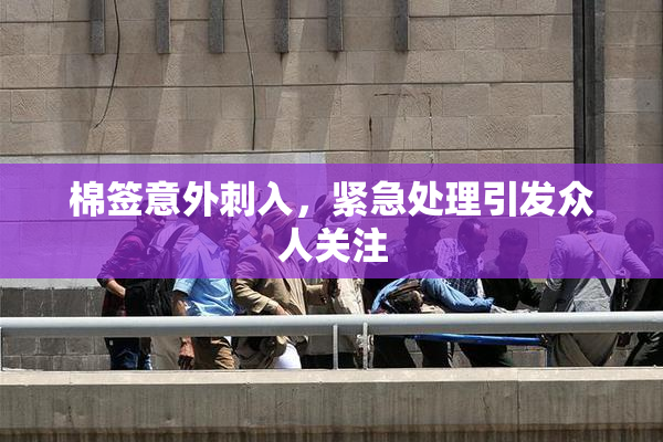 棉签意外刺入，紧急处理引发众人关注