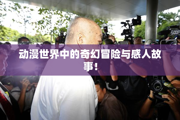 动漫世界中的奇幻冒险与感人故事！