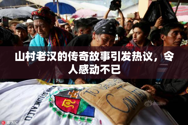 山村老汉的传奇故事引发热议，令人感动不已