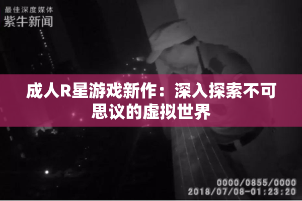 成人R星游戏新作：深入探索不可思议的虚拟世界