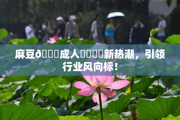 麻豆🔞成人❌‌❌‌新热潮，引领行业风向标！