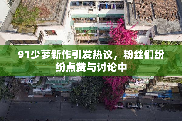 91少萝新作引发热议，粉丝们纷纷点赞与讨论中