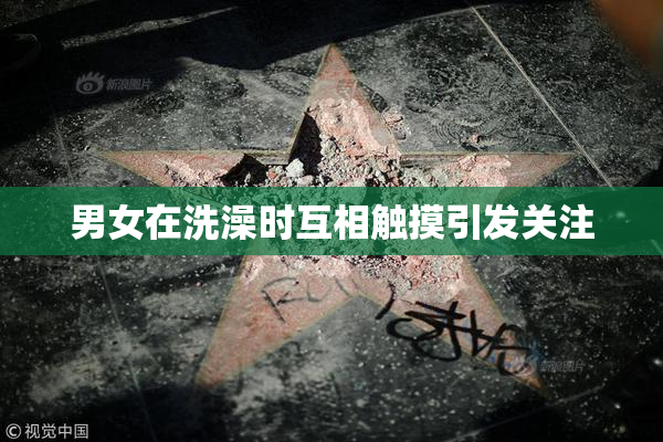 男女在洗澡时互相触摸引发关注