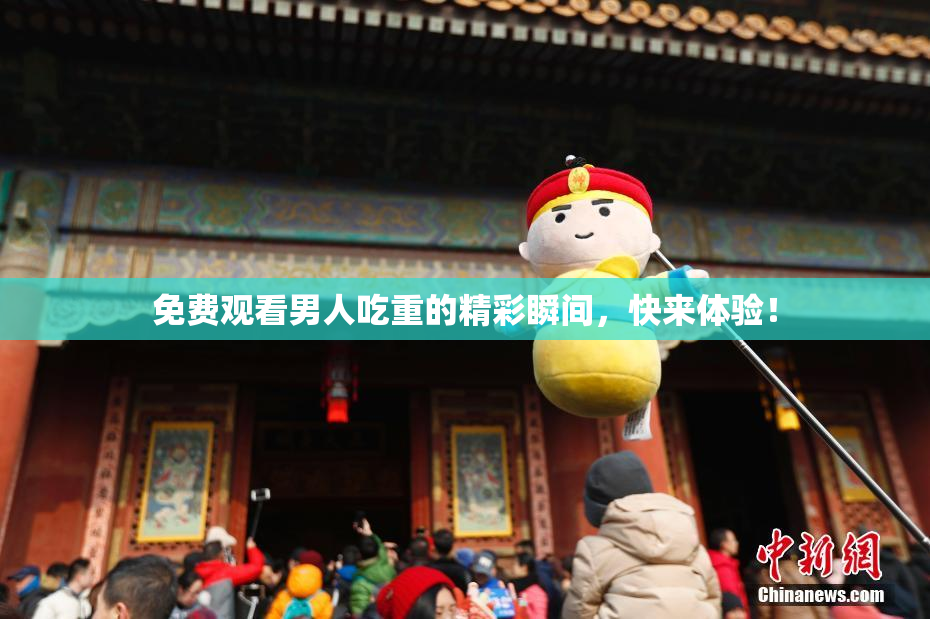 免费观看男人吃重的精彩瞬间，快来体验！