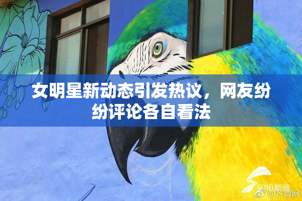 女明星新动态引发热议，网友纷纷评论各自看法