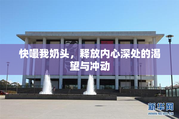 快嘬我奶头，释放内心深处的渴望与冲动